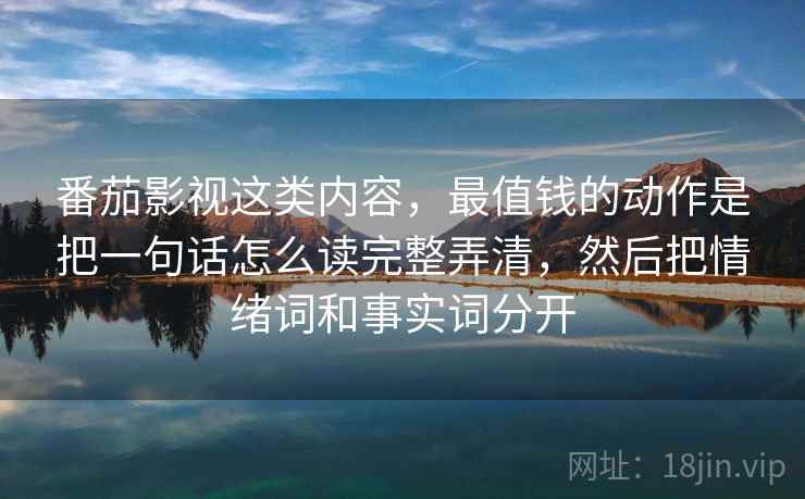 番茄影视这类内容,最值钱的动作是把一句话怎么读完整弄清,然后把情绪词和事实词分开 番茄影视这类内容,最值钱的动作是把一句话怎么读完整弄清,然后把情绪词和事实词分开