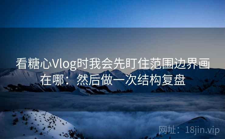看糖心Vlog时我会先盯住范围边界画在哪：然后做一次结构复盘