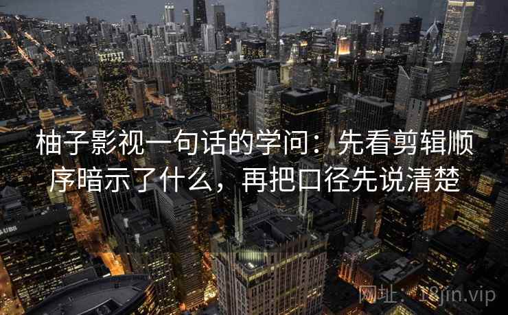 柚子影视一句话的学问：先看剪辑顺序暗示了什么，再把口径先说清楚