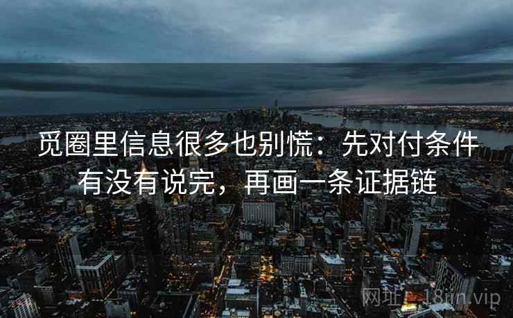 觅圈里信息很多也别慌：先对付条件有没有说完，再画一条证据链